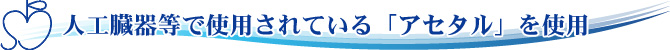 人工臓器等で使用されている「アセタル」を使用